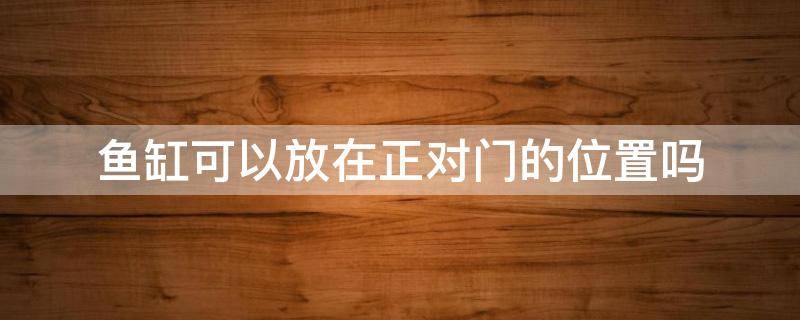 鱼缸可以放在正对门的位置吗 鱼缸摆放能对着正门吗