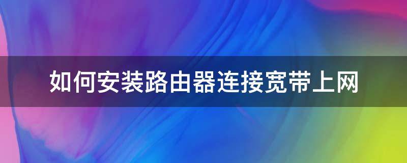 如何安装路由器连接宽带上网 如何安装路由器连接宽带上网视频