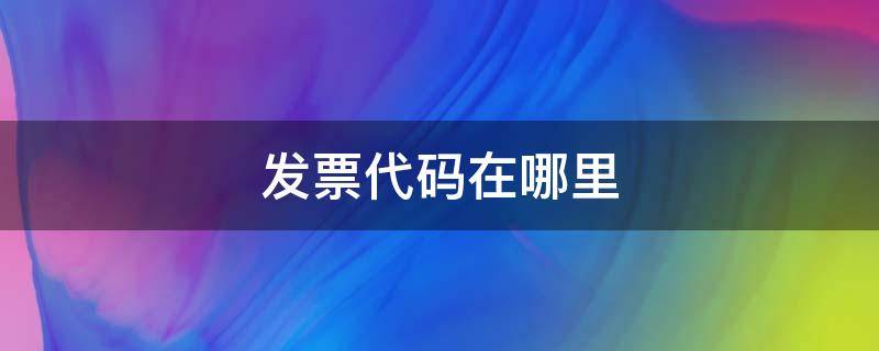 发票代码在哪里 增值税发票代码在哪里