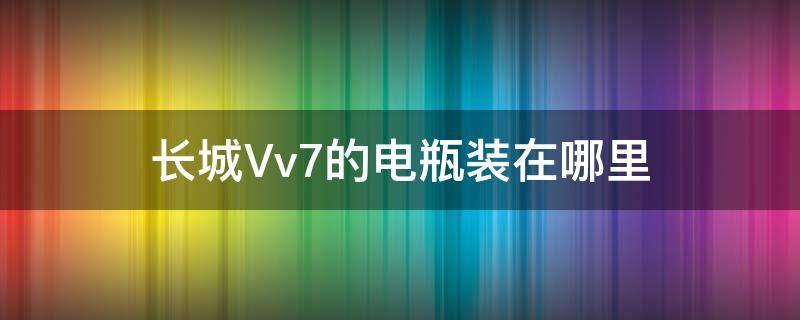 长城Vv7的电瓶装在哪里 长城vv7用什么型号电瓶