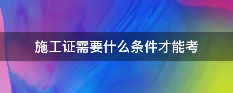 施工证需要什么条件才能考（施工员证考取条件）