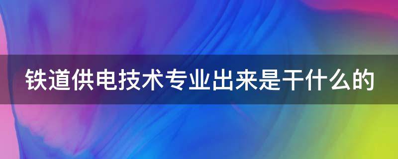 铁道供电技术专业出来是干什么的 铁道供电技术专业出来是干什么的,女生好就业吗