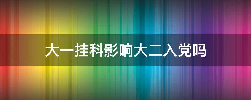 大一挂科影响大二入党吗（大一挂科影响大二入党吗?）