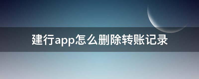 建行app怎么删除转账记录 建行app里面怎么删除转账记录