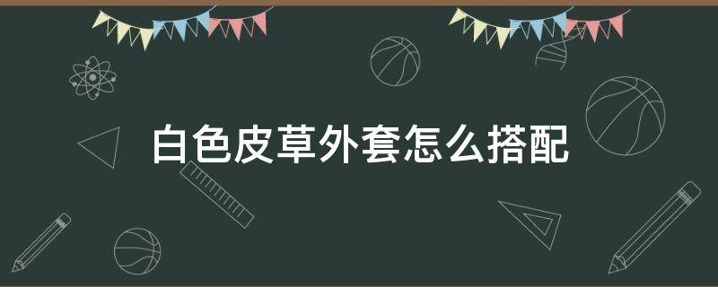 白色皮草外套怎么搭配 白色皮草外套怎么搭配好看