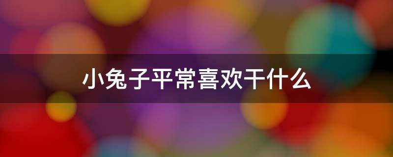 小兔子平常喜欢干什么 小兔子平时都喜欢干些什么