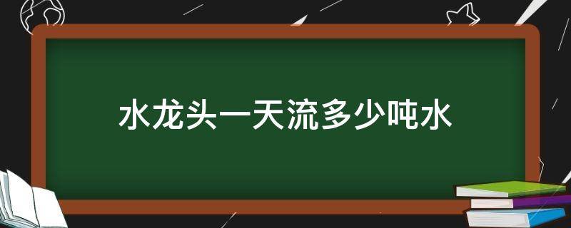 水龙头一天流多少吨水（水龙头流一天水,多少吨）