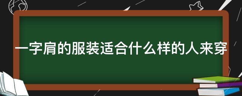 一字肩的服装适合什么样的人来穿（一字肩的衣服适合什么人穿）