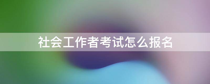 社会工作者考试怎么报名 社会工作者报名方式