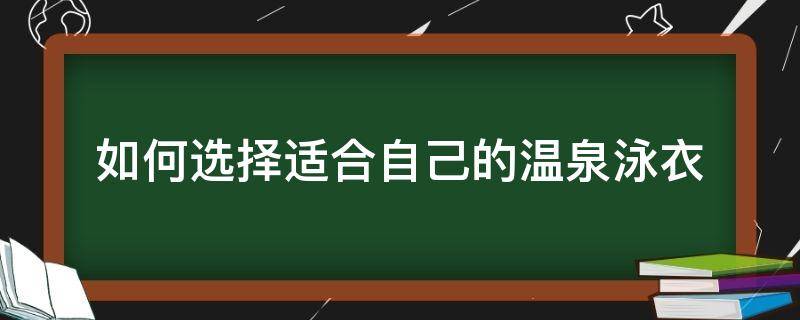 如何选择适合自己的温泉泳衣（温泉泳衣怎么选）