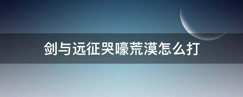 剑与远征哭嚎荒漠怎么打 剑与远征时光之巅哭嚎荒漠怎么打