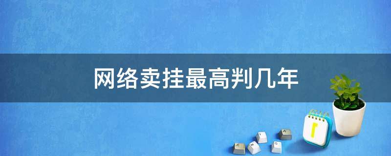 网络卖挂最高判几年 网络卖挂的判多少年