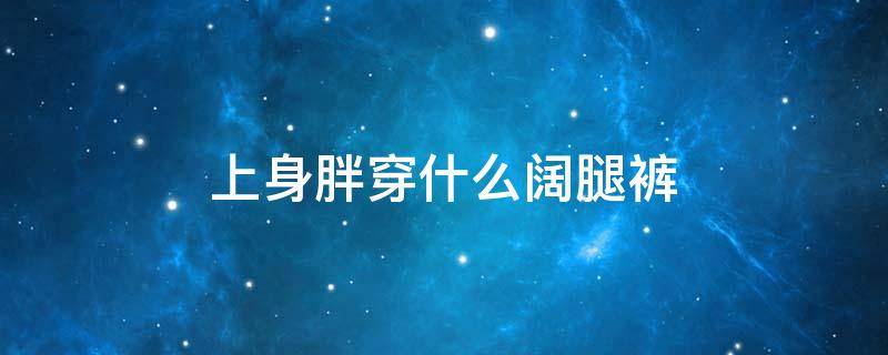 上身胖穿什么阔腿裤 胖人穿什么阔腿裤好看