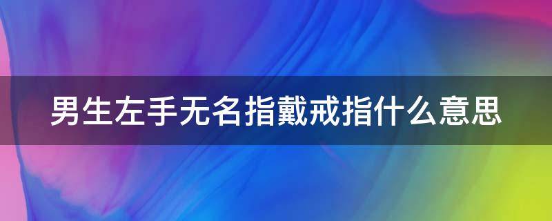 男生左手无名指戴戒指什么意思（男生左手无名指戴戒指什么意思女）