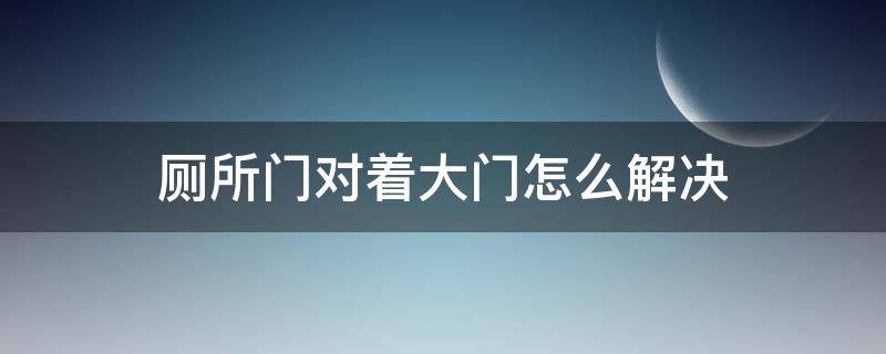 厕所门对着大门怎么解决 大门对着厕所门怎么化解