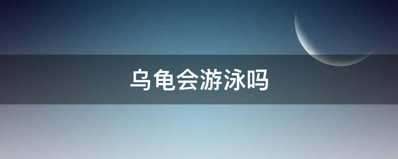 乌龟会游泳吗 乌龟会游泳吗百科