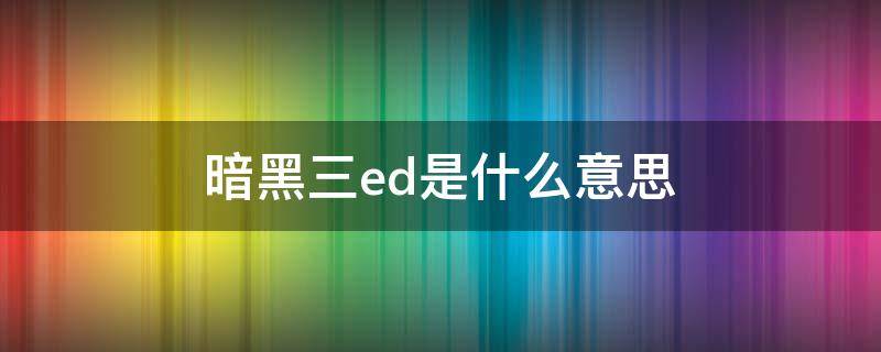 暗黑三ed是什么意思（暗黑三ed是什么意思里 ed什么意思）