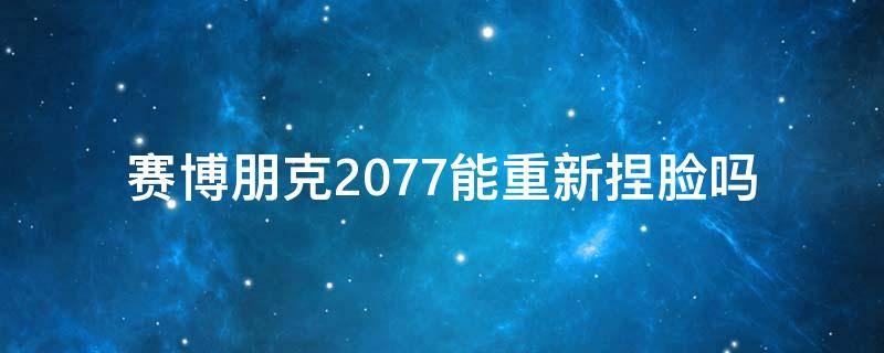 赛博朋克2077能重新捏脸吗 赛博朋克2077哪里可以重新捏脸