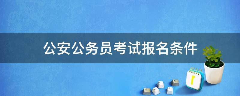 公安公务员考试报名条件 公安机关公务员报考条件