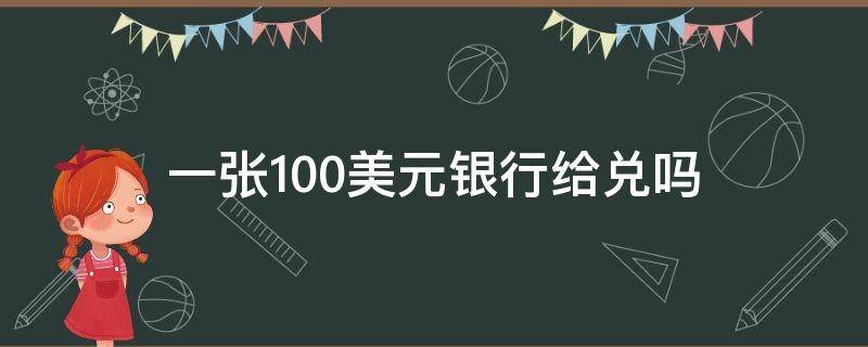 一张100美元银行给兑吗（一张100美元可以去银行兑换吗）