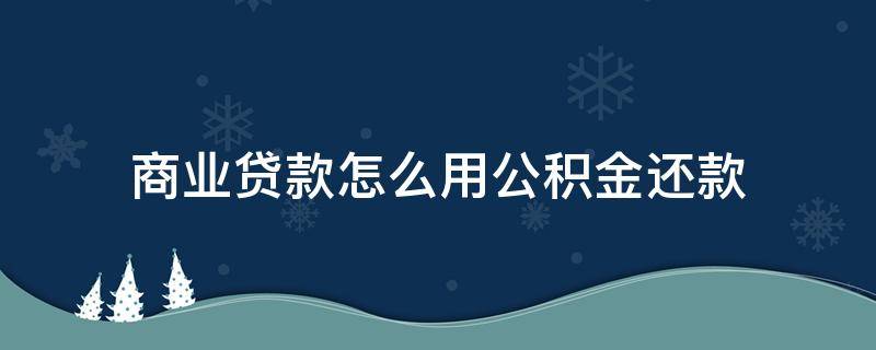 商业贷款怎么用公积金还款（商业贷款怎么用公积金还款,如何提取）