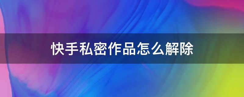 快手私密作品怎么解除 快手私密作品怎么解除2020