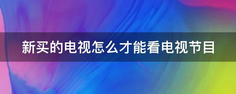 新买的电视怎么才能看电视节目 网络电视怎么看电视频道