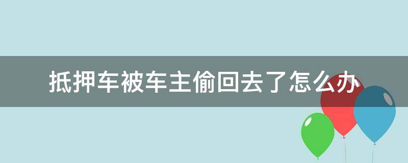 抵押车被车主偷回去了怎么办 抵押车被车主偷回去了怎么办我能在开回来吗