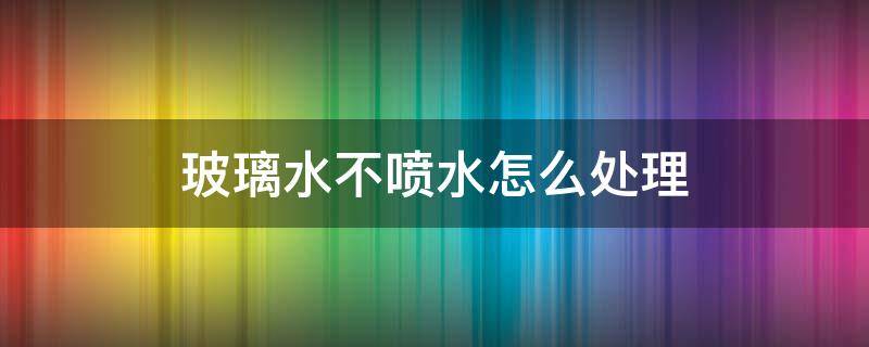 玻璃水不喷水怎么处理 玻璃水不喷水怎么办