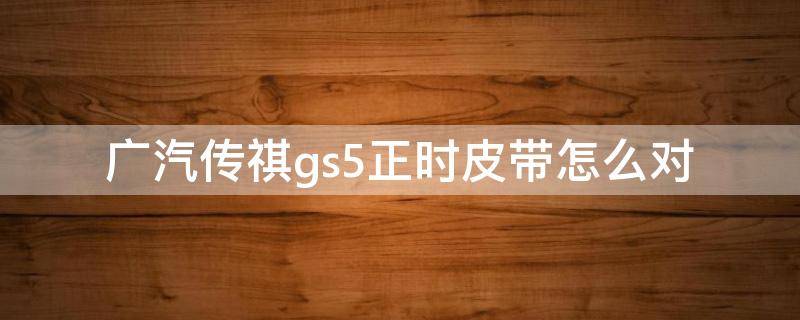 广汽传祺gs5正时皮带怎么对（广汽传祺gs5正时皮带怎么对图片）