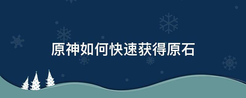 原神如何快速获得原石 原神如何快速获得原石兑换码