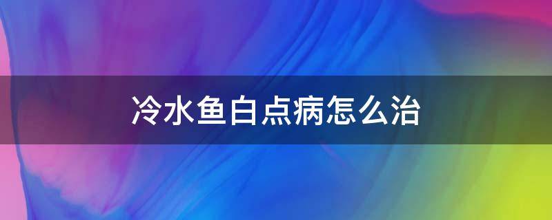 冷水鱼白点病怎么治（冷水观赏鱼白点病治疗方法）