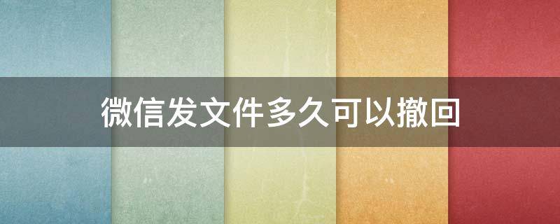 微信发文件多久可以撤回 微信发文件多久可以撤回2020