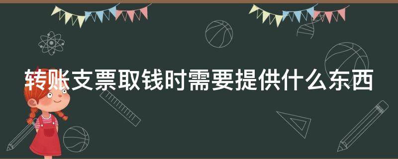 转账支票取钱时需要提供什么东西 转账支票支取需要什么手续