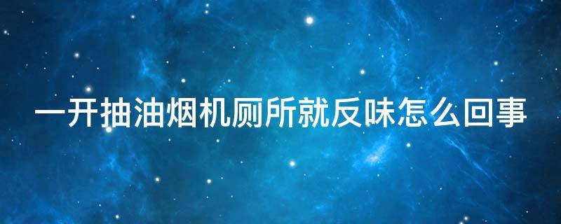 一开抽油烟机厕所就反味怎么回事（一开抽油烟机卫生间就有臭味）