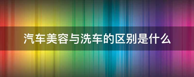 汽车美容与洗车的区别是什么 传统洗车与美容洗车的区别