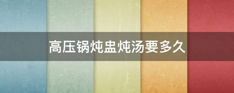 高压锅炖盅炖汤要多久 高压锅炖高汤多久