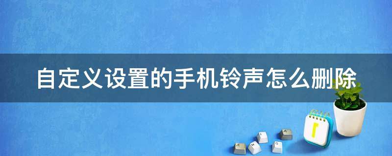 自定义设置的手机铃声怎么删除 设置里自定义手机铃声怎么删除