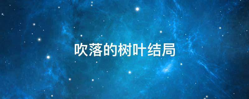 吹落的树叶结局 吹落的树叶结局是和姑父在一起吗