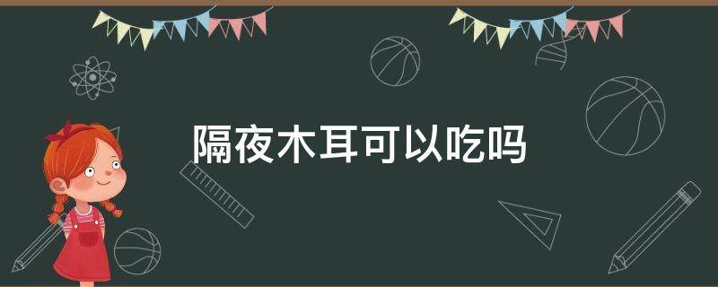 隔夜木耳可以吃吗（煮熟的隔夜木耳可以吃吗）