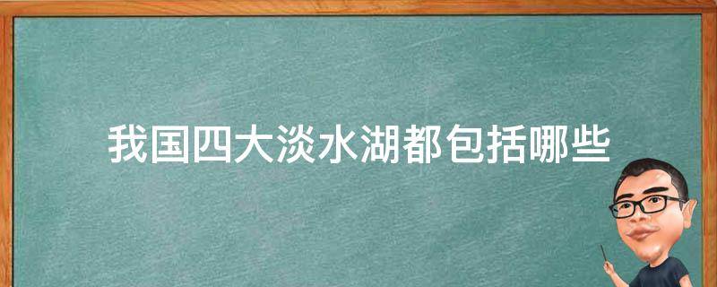 我国四大淡水湖都包括哪些 我国四大淡水湖分别是哪四大淡水湖