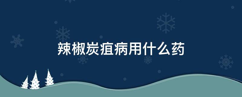 辣椒炭疽病用什么药（辣椒炭疽病用什么药防治）