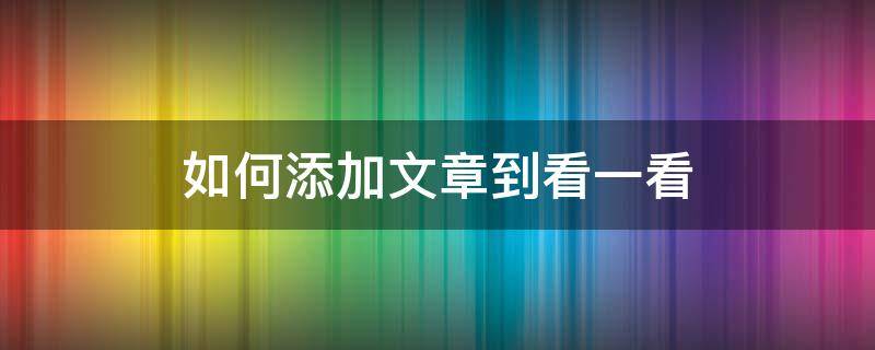 如何添加文章到看一看 怎么把文章放到看一看