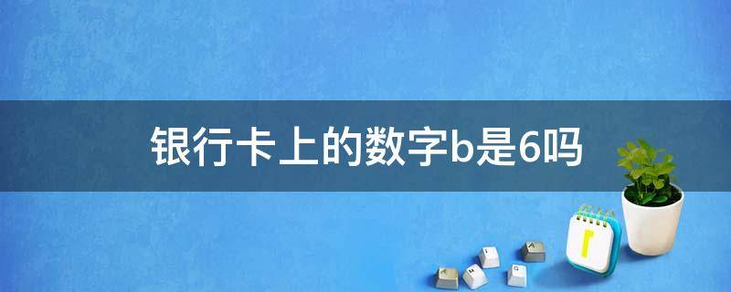 银行卡上的数字b是6吗 银行卡前一位数是b还是6