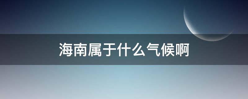 海南属于什么气候啊（海南的气候类型属于什么气候）