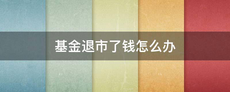 基金退市了钱怎么办 基金退市钱怎么拿回来