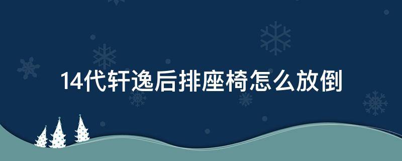 14代轩逸后排座椅怎么放倒（14代轩逸的后排座椅能放倒吗?）