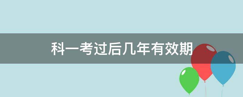 科一考过后几年有效期（科一考过了有效期）