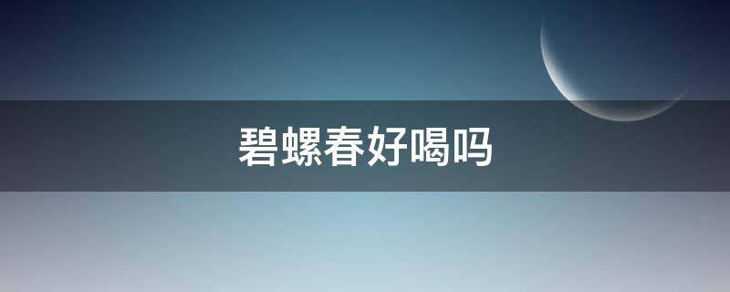 碧螺春好喝吗（碧螺春好喝吗?碧螺春的口感好吗?）