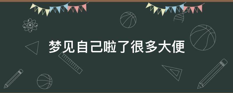 梦见自己啦了很多大便 梦见很多大便自己也拉大便